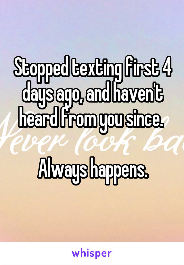 Stopped texting first 4 days ago, and haven't heard from you since. 

Always happens.

