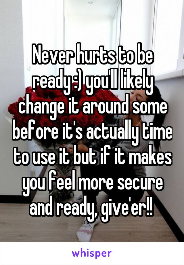 Never hurts to be ready :) you'll likely change it around some before it's actually time to use it but if it makes you feel more secure and ready, give'er!! 