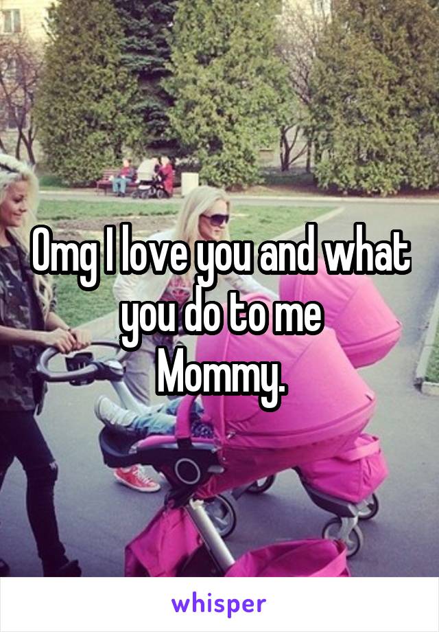 Omg I love you and what you do to me
Mommy.