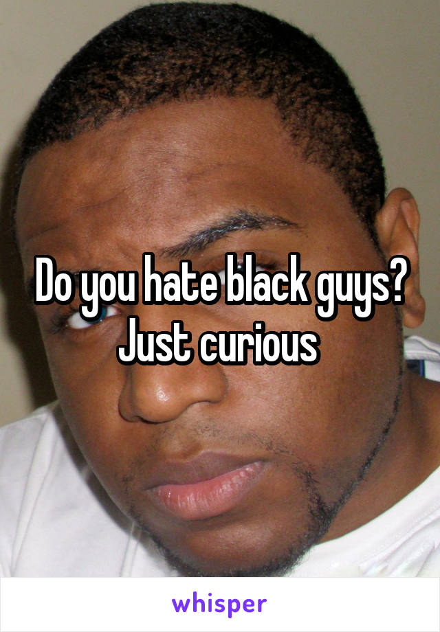 Do you hate black guys? Just curious 