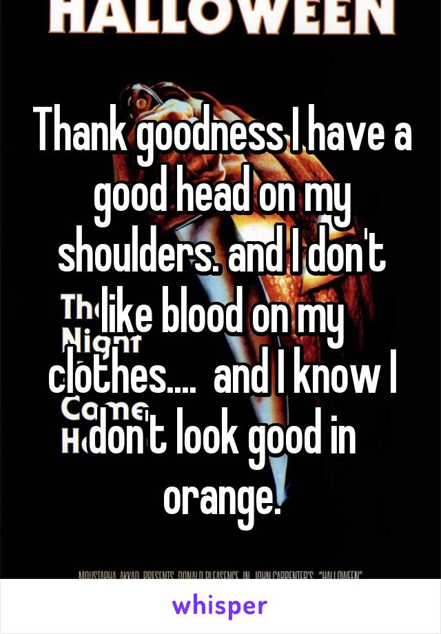 Thank goodness I have a good head on my shoulders. and I don't like blood on my clothes....  and I know I don't look good in orange.