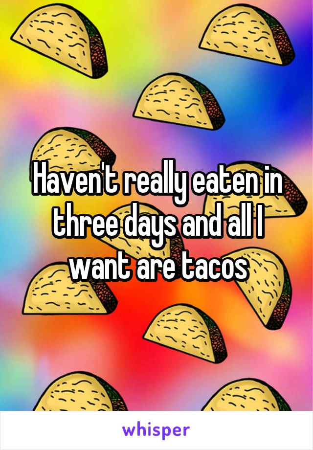 Haven't really eaten in three days and all I want are tacos