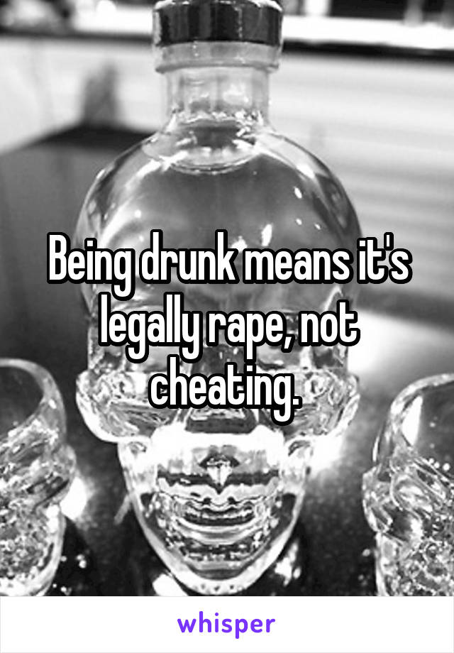 Being drunk means it's legally rape, not cheating. 