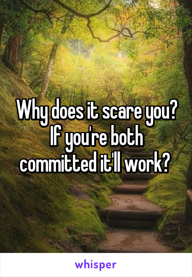 Why does it scare you? If you're both committed it'll work? 