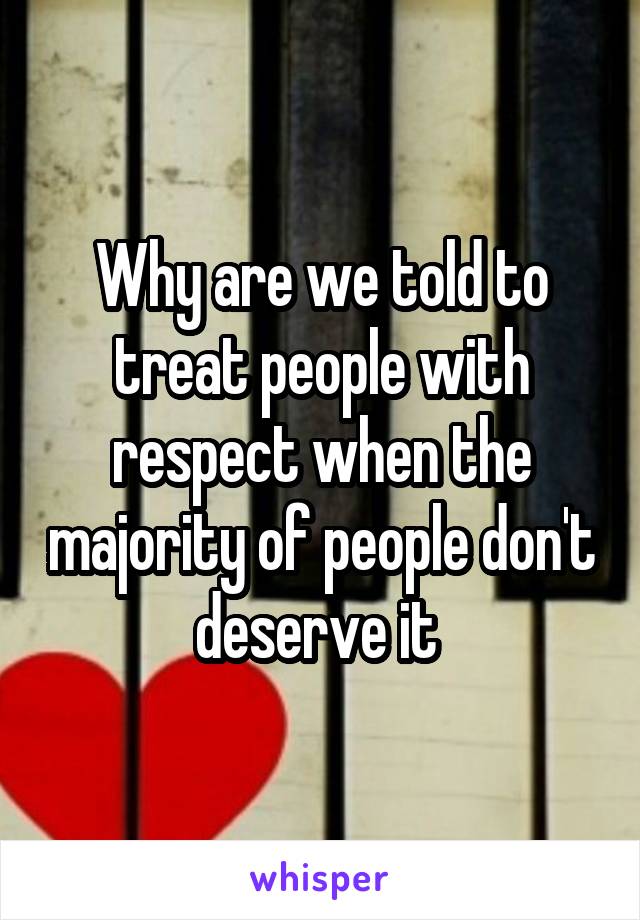 Why are we told to treat people with respect when the majority of people don't deserve it 