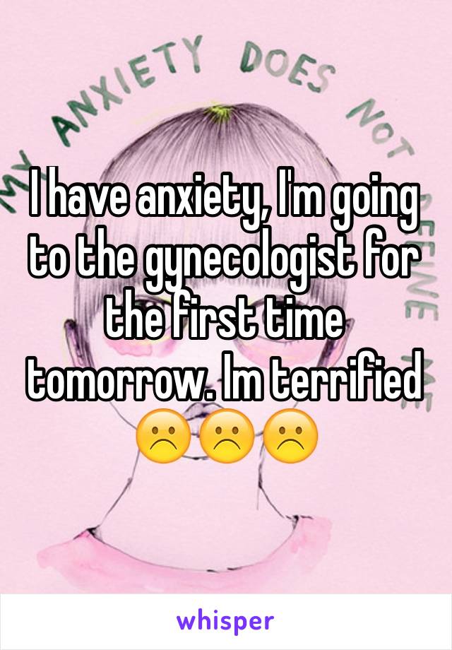 I have anxiety, I'm going to the gynecologist for the first time tomorrow. Im terrified ☹️☹️☹️