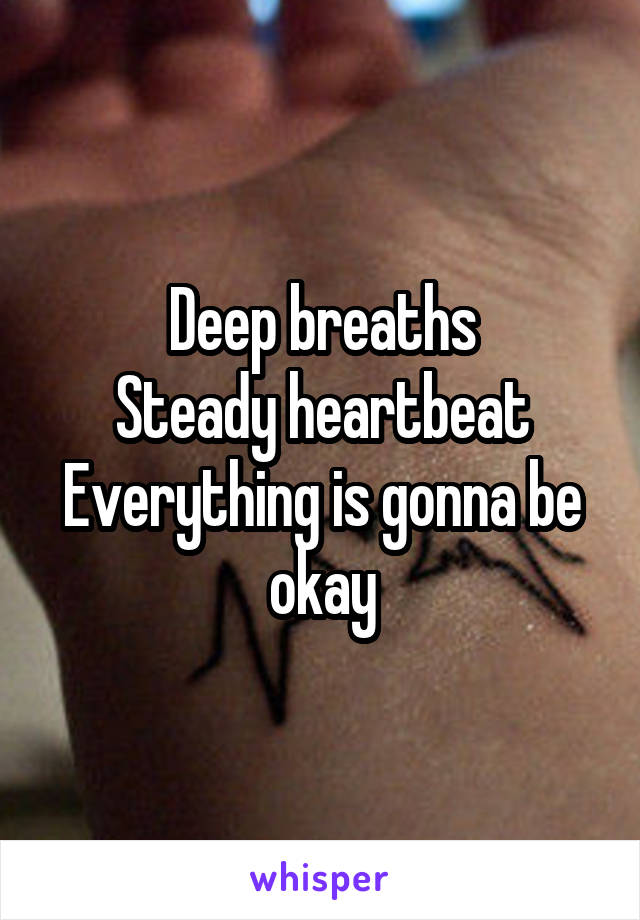 Deep breaths
Steady heartbeat
Everything is gonna be okay