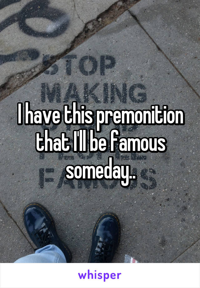 I have this premonition that I'll be famous someday..