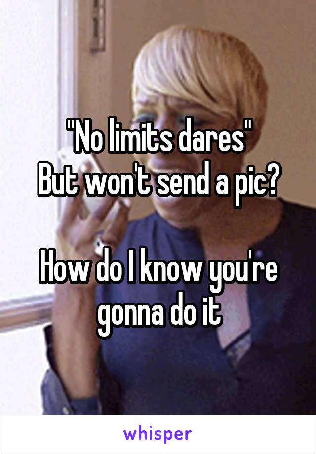 "No limits dares"
But won't send a pic?

How do I know you're gonna do it