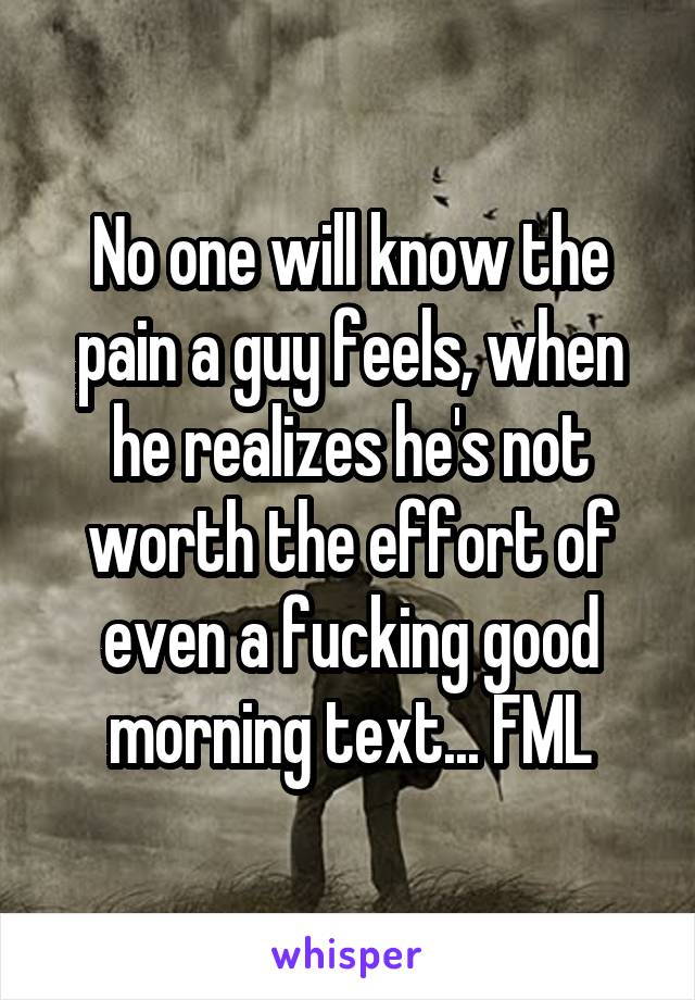 No one will know the pain a guy feels, when he realizes he's not worth the effort of even a fucking good morning text... FML