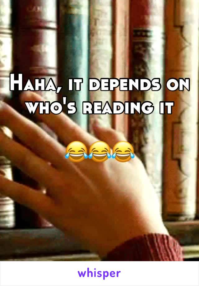 Haha, it depends on who's reading it 

😂😂😂

