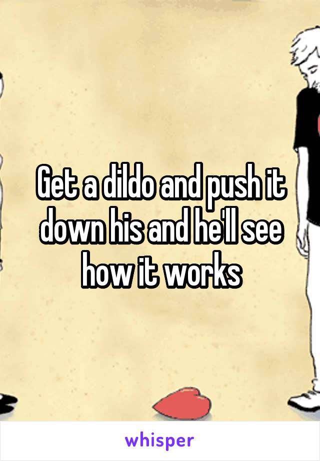 Get a dildo and push it down his and he'll see how it works