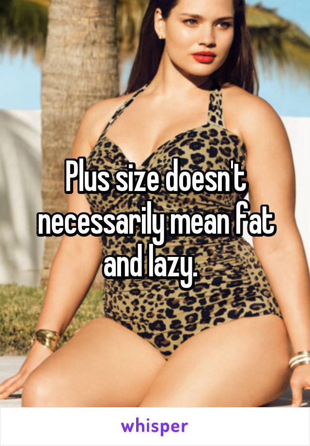 Plus size doesn't necessarily mean fat and lazy.  