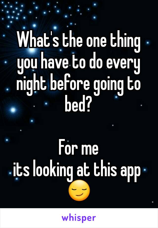 What's the one thing you have to do every night before going to bed?

For me
its looking at this app 
😏