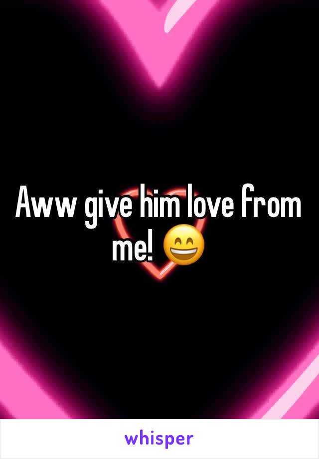 Aww give him love from me! 😄