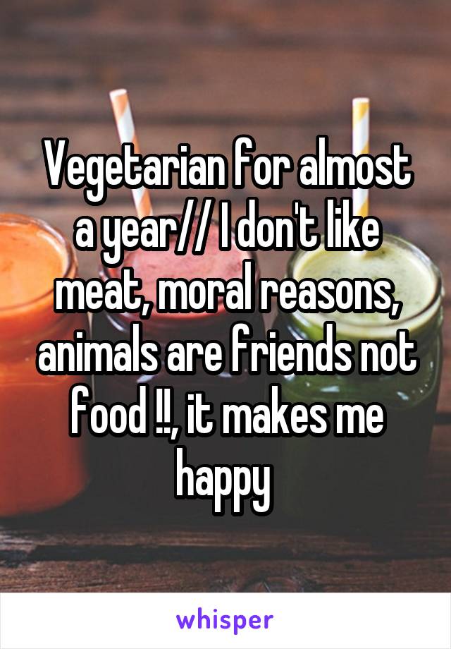 Vegetarian for almost a year// I don't like meat, moral reasons, animals are friends not food !!, it makes me happy 
