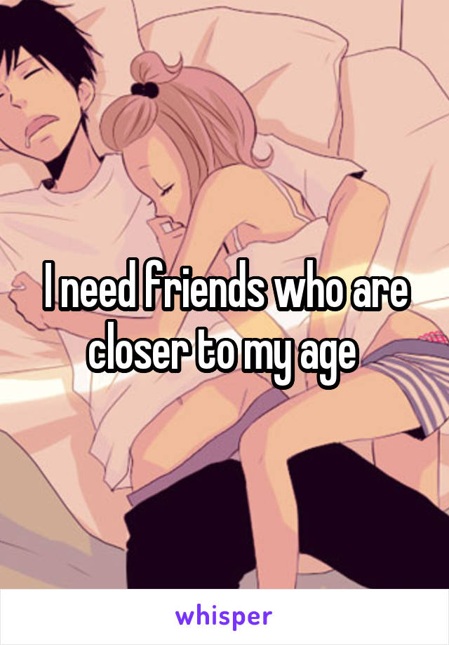 I need friends who are closer to my age 
