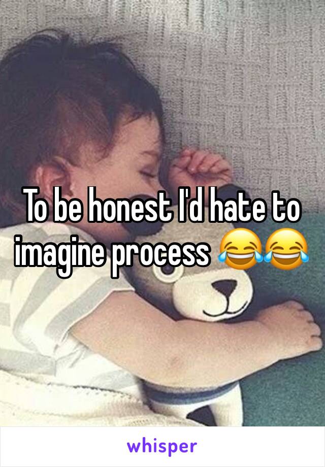 To be honest I'd hate to imagine process 😂😂