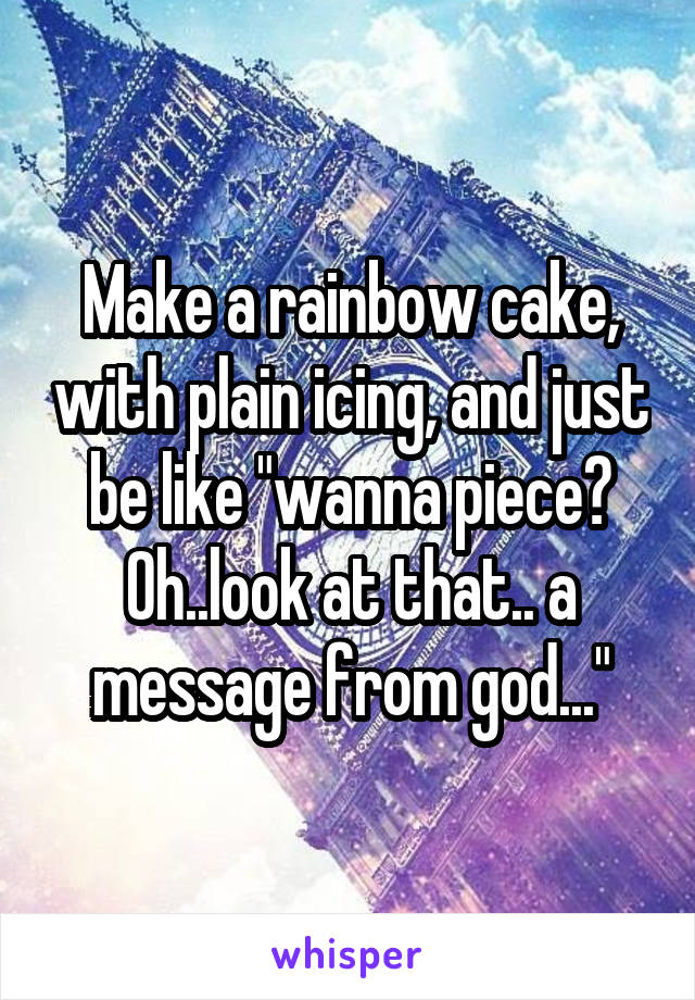 Make a rainbow cake, with plain icing, and just be like "wanna piece? Oh..look at that.. a message from god..."