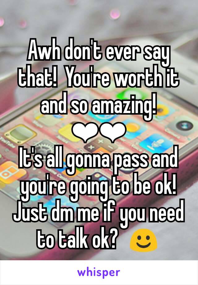 Awh don't ever say that!  You're worth it and so amazing!  ❤❤
It's all gonna pass and you're going to be ok!  Just dm me if you need to talk ok?  ☺