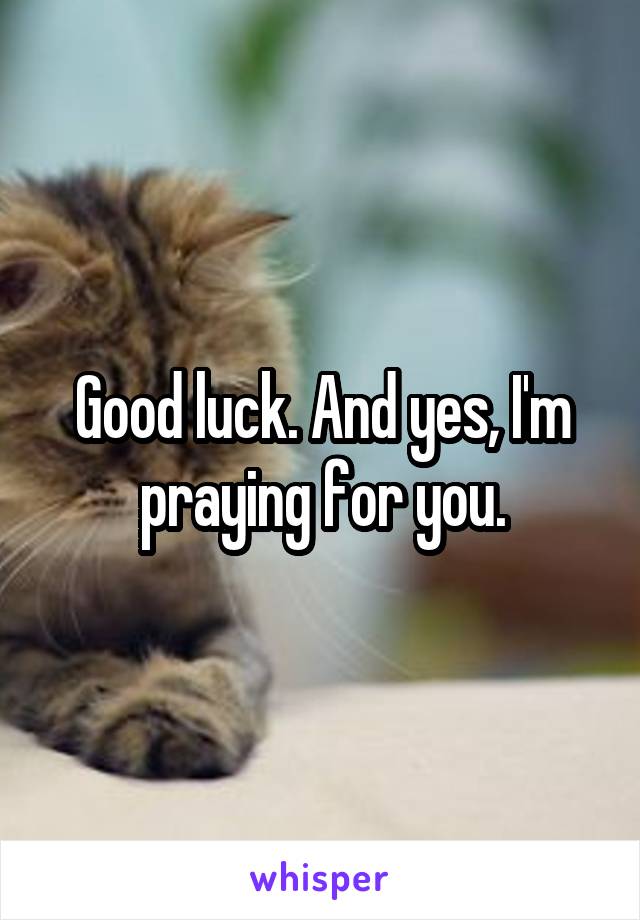 Good luck. And yes, I'm praying for you.