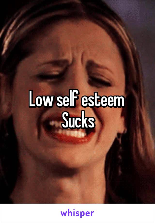 Low self esteem 
Sucks