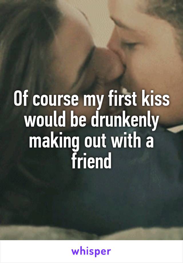 Of course my first kiss would be drunkenly making out with a friend