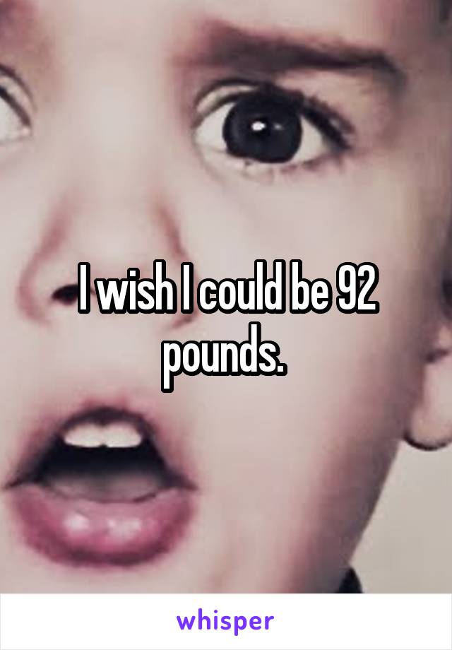 I wish I could be 92 pounds. 