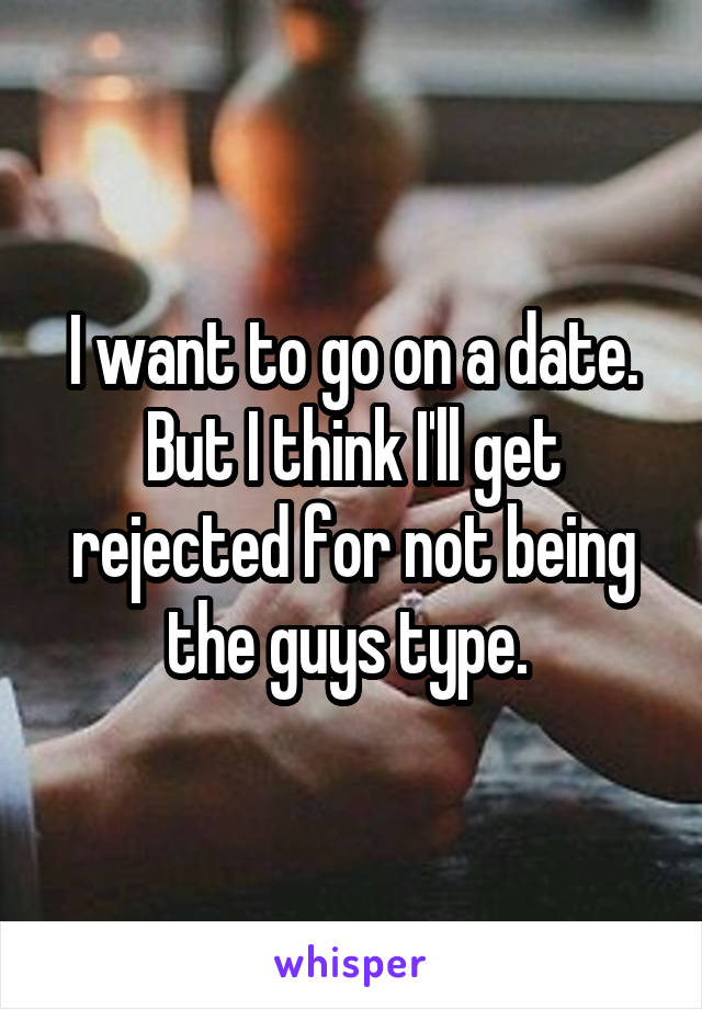 I want to go on a date. But I think I'll get rejected for not being the guys type. 
