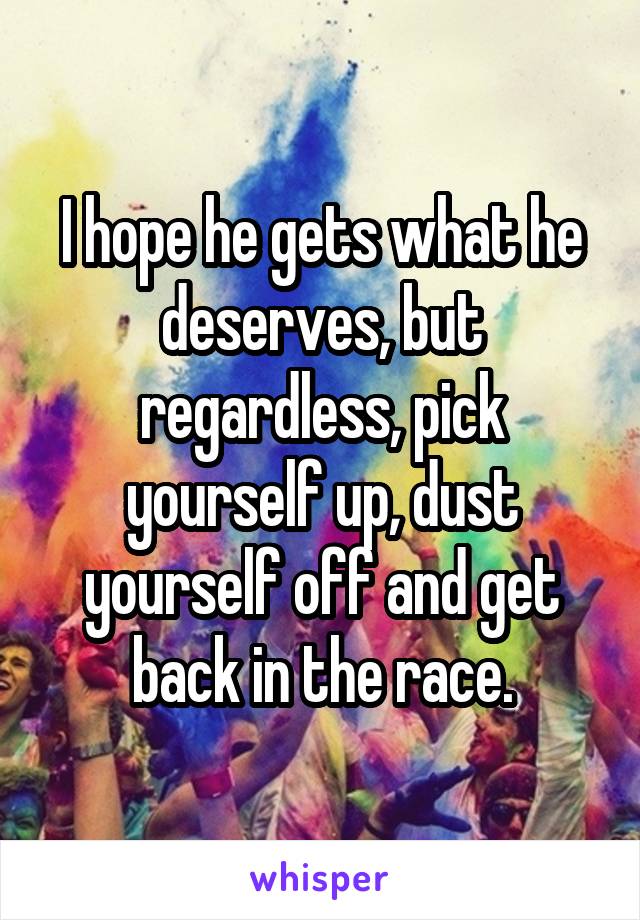 I hope he gets what he deserves, but regardless, pick yourself up, dust yourself off and get back in the race.
