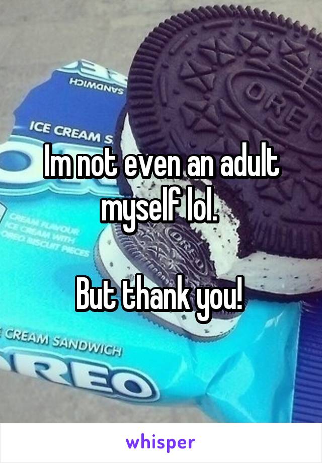 Im not even an adult myself lol. 

But thank you! 