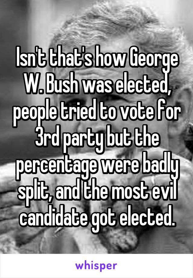 Isn't that's how George W. Bush was elected, people tried to vote for 3rd party but the percentage were badly split, and the most evil candidate got elected.