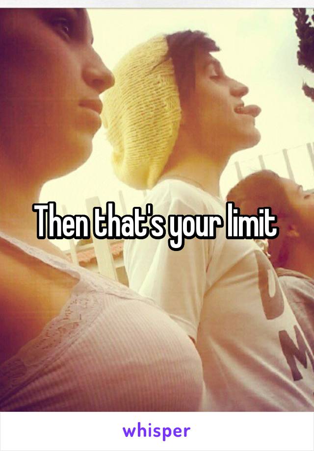 Then that's your limit 