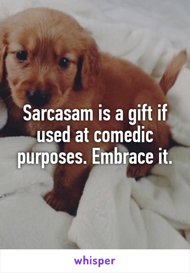 Sarcasam is a gift if used at comedic purposes. Embrace it.