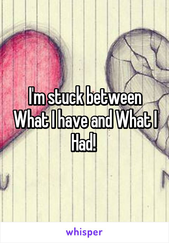 I'm stuck between What I have and What I Had! 