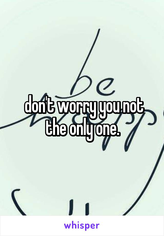  don't worry you not the only one.