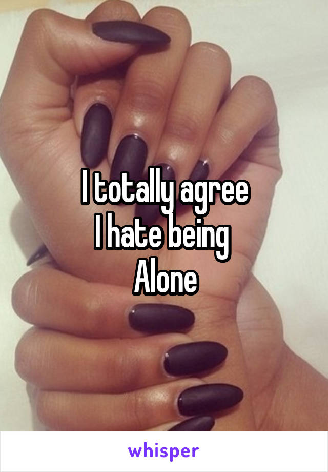 I totally agree
I hate being 
Alone