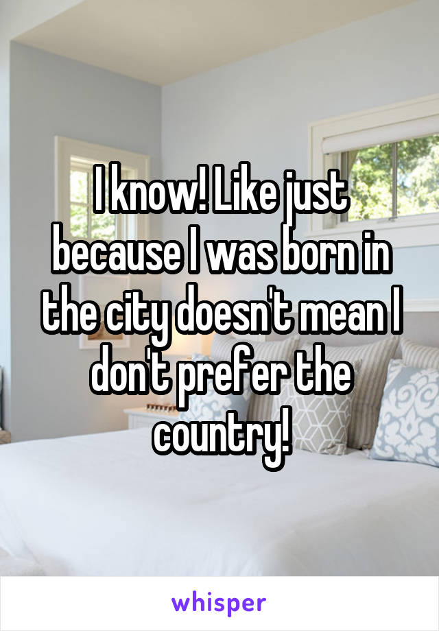 I know! Like just because I was born in the city doesn't mean I don't prefer the country!