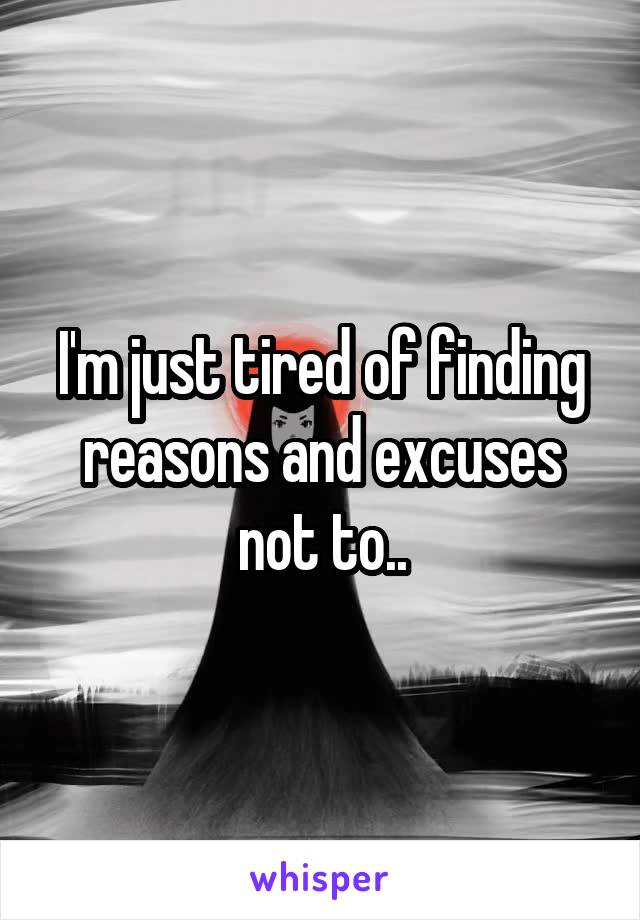 I'm just tired of finding reasons and excuses not to..