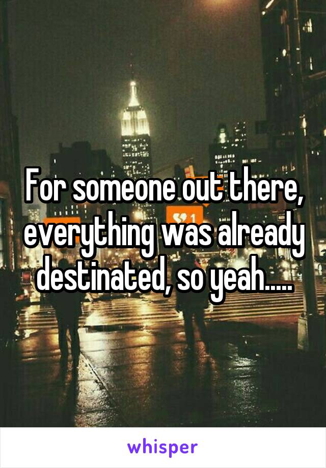 For someone out there, everything was already destinated, so yeah.....