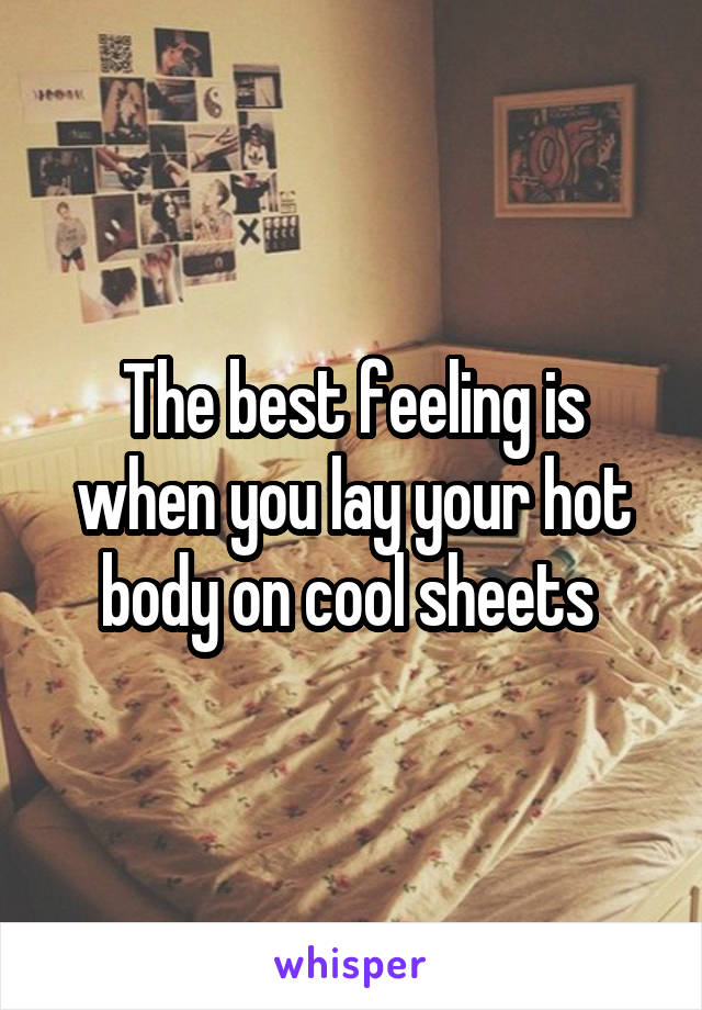 The best feeling is when you lay your hot body on cool sheets 