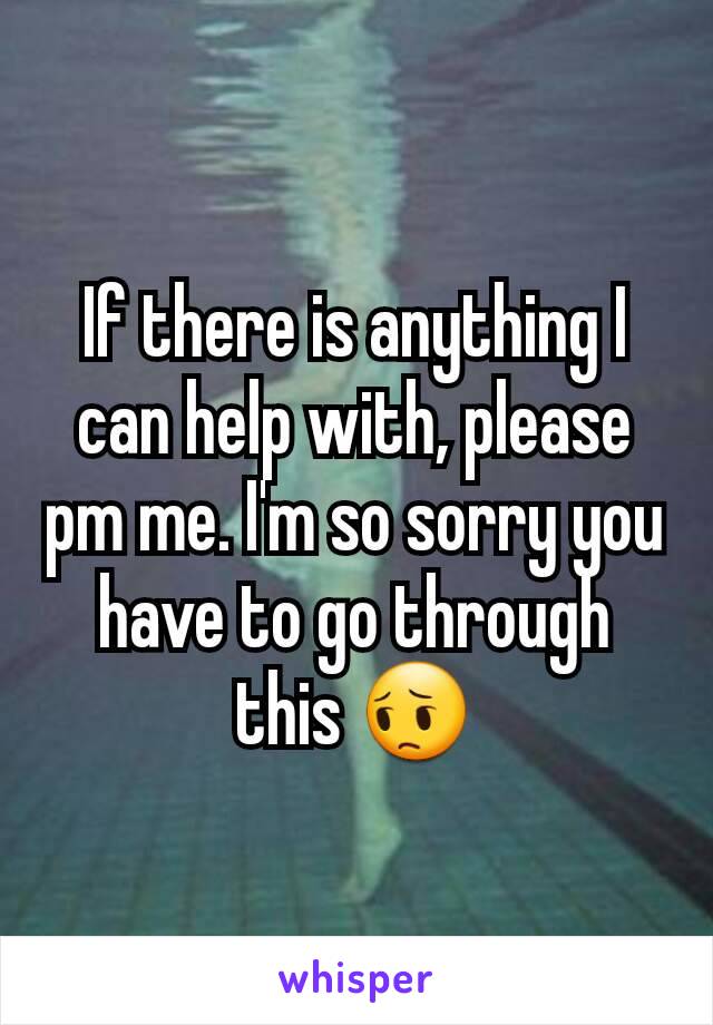 If there is anything I can help with, please pm me. I'm so sorry you have to go through this 😔