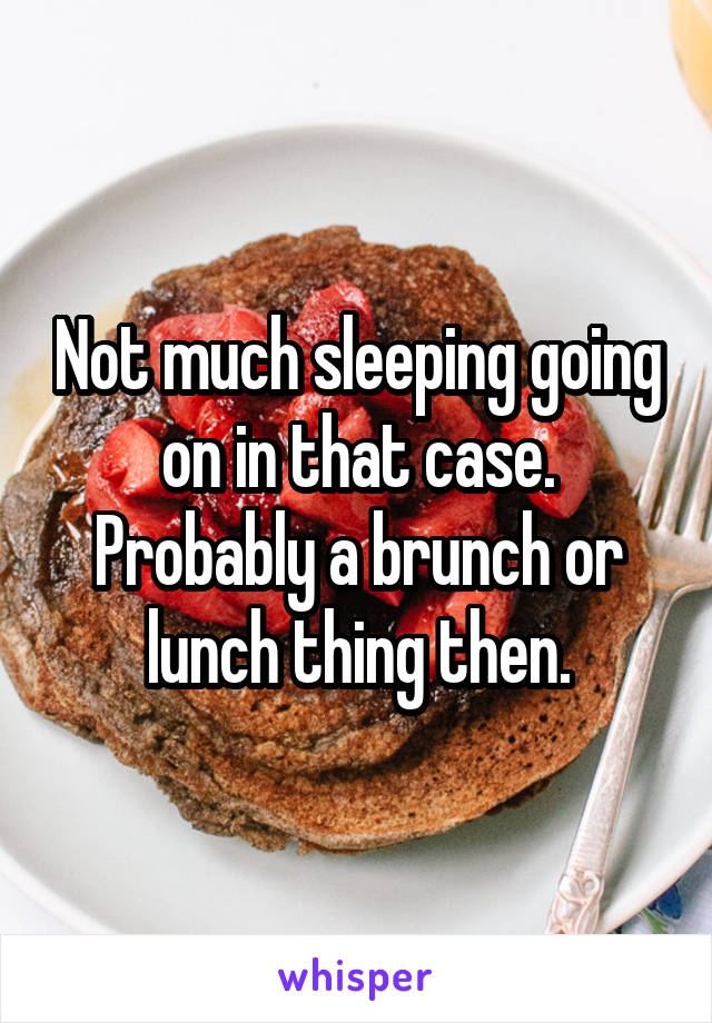 Not much sleeping going on in that case. Probably a brunch or lunch thing then.