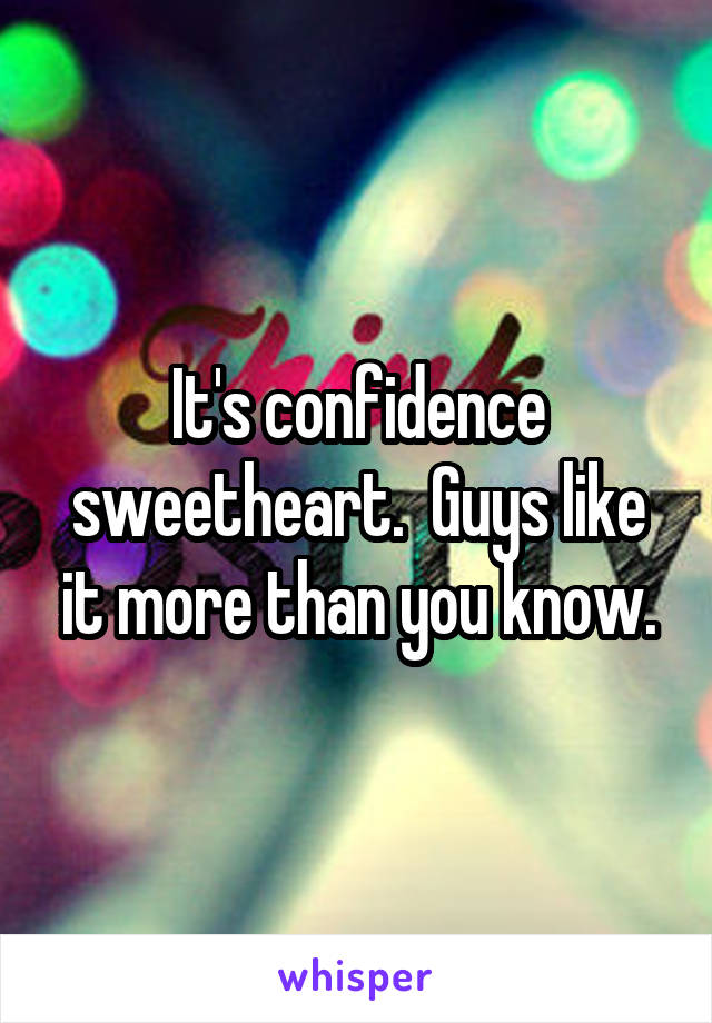 It's confidence sweetheart.  Guys like it more than you know.
