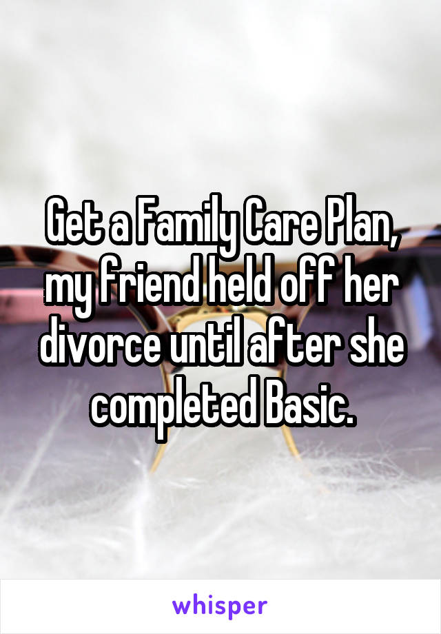 Get a Family Care Plan, my friend held off her divorce until after she completed Basic.