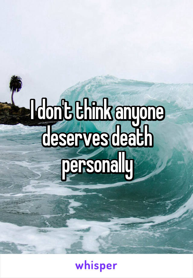 I don't think anyone deserves death personally