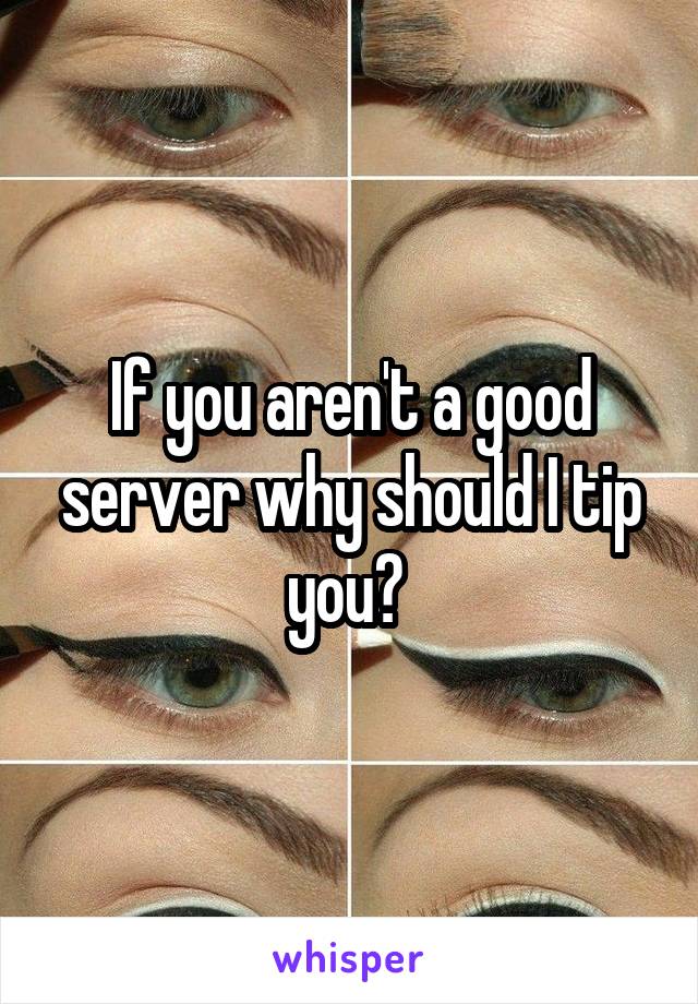 If you aren't a good server why should I tip you? 