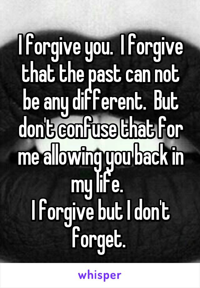 I forgive you.  I forgive that the past can not be any different.  But don't confuse that for me allowing you back in my life.  
I forgive but I don't forget. 