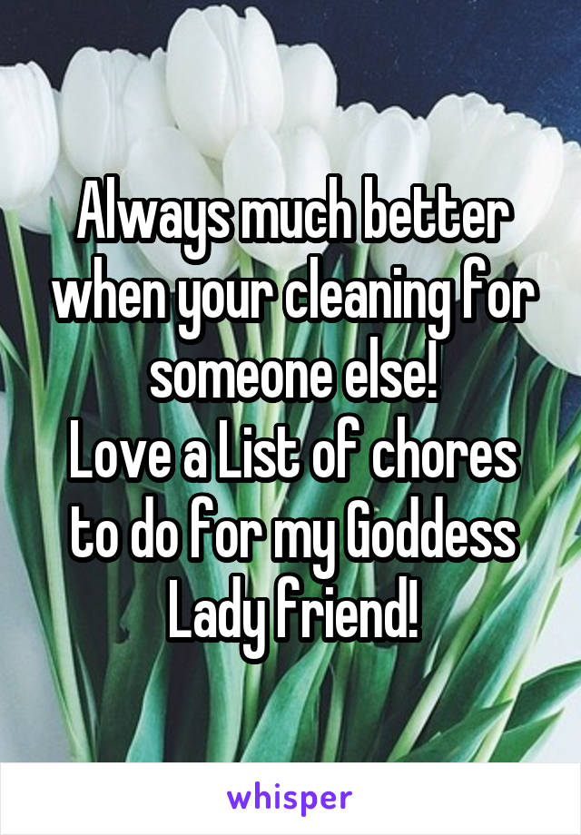 Always much better when your cleaning for someone else!
Love a List of chores to do for my Goddess Lady friend!