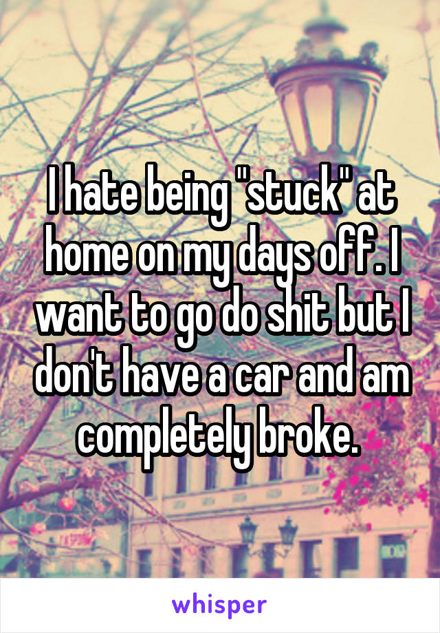 I hate being "stuck" at home on my days off. I want to go do shit but I don't have a car and am completely broke. 